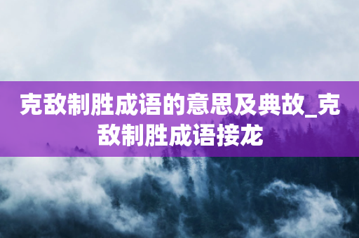 克敌制胜成语的意思及典故_克敌制胜成语接龙