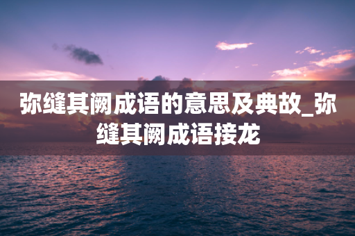 弥缝其阙成语的意思及典故_弥缝其阙成语接龙