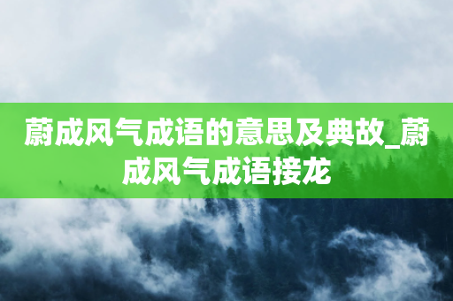 蔚成风气成语的意思及典故_蔚成风气成语接龙