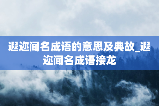 遐迩闻名成语的意思及典故_遐迩闻名成语接龙