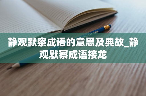 静观默察成语的意思及典故_静观默察成语接龙