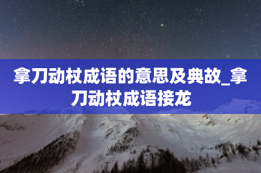 拿刀动杖成语的意思及典故_拿刀动杖成语接龙