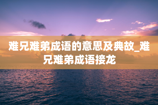 难兄难弟成语的意思及典故_难兄难弟成语接龙