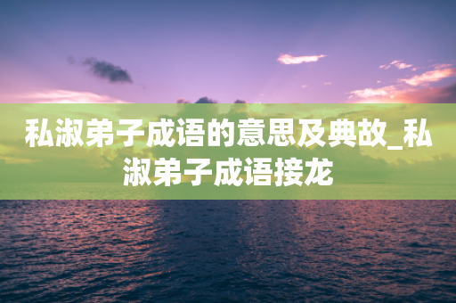 私淑弟子成语的意思及典故_私淑弟子成语接龙