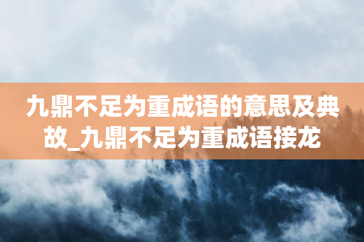 九鼎不足为重成语的意思及典故_九鼎不足为重成语接龙