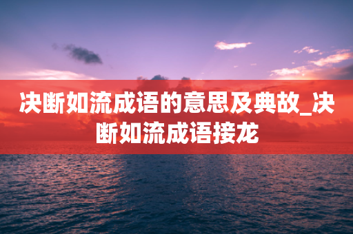 决断如流成语的意思及典故_决断如流成语接龙