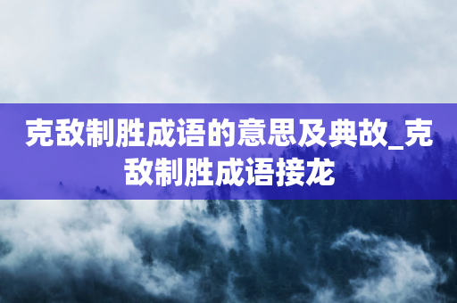 克敌制胜成语的意思及典故_克敌制胜成语接龙