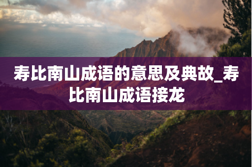 寿比南山成语的意思及典故_寿比南山成语接龙