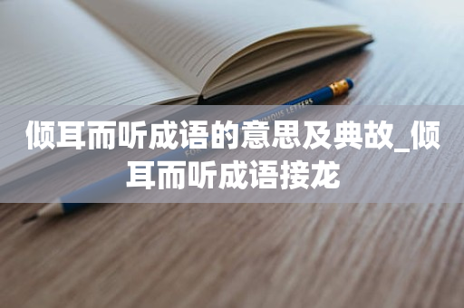 倾耳而听成语的意思及典故_倾耳而听成语接龙