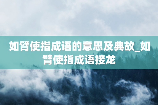 如臂使指成语的意思及典故_如臂使指成语接龙