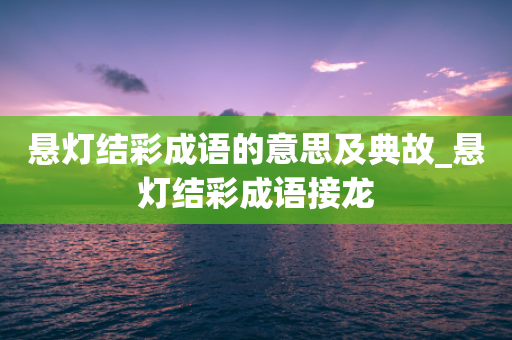 悬灯结彩成语的意思及典故_悬灯结彩成语接龙