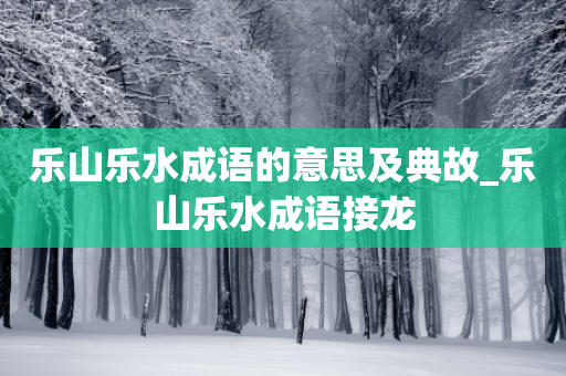 乐山乐水成语的意思及典故_乐山乐水成语接龙