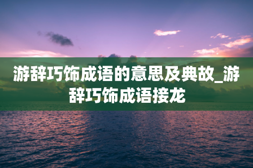 游辞巧饰成语的意思及典故_游辞巧饰成语接龙