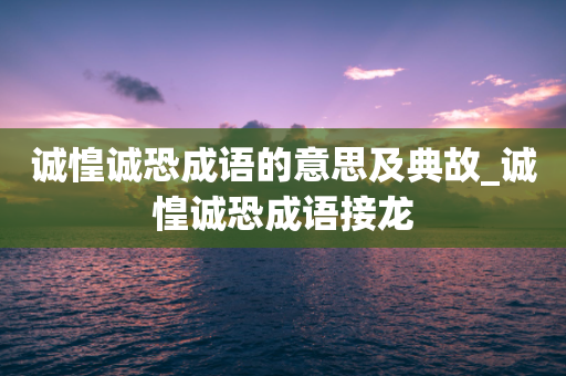 诚惶诚恐成语的意思及典故_诚惶诚恐成语接龙