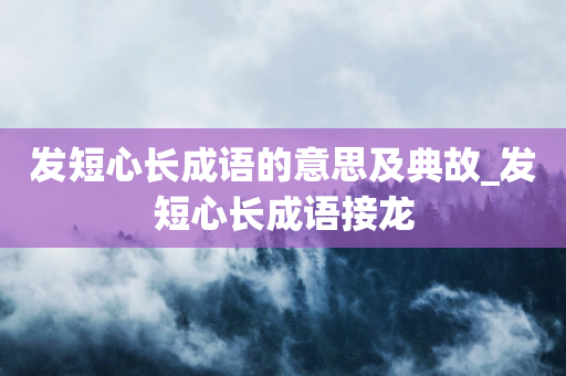 发短心长成语的意思及典故_发短心长成语接龙