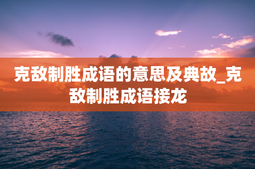 克敌制胜成语的意思及典故_克敌制胜成语接龙