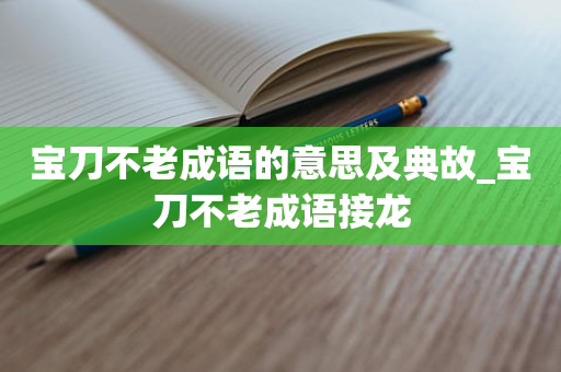 宝刀不老成语的意思及典故_宝刀不老成语接龙