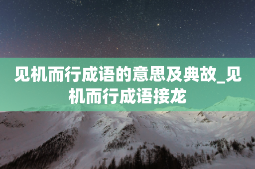 见机而行成语的意思及典故_见机而行成语接龙