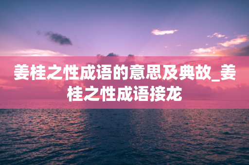 姜桂之性成语的意思及典故_姜桂之性成语接龙