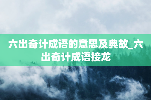 六出奇计成语的意思及典故_六出奇计成语接龙