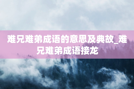 难兄难弟成语的意思及典故_难兄难弟成语接龙