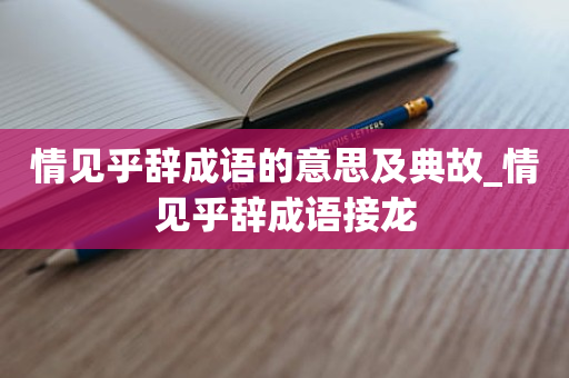 情见乎辞成语的意思及典故_情见乎辞成语接龙