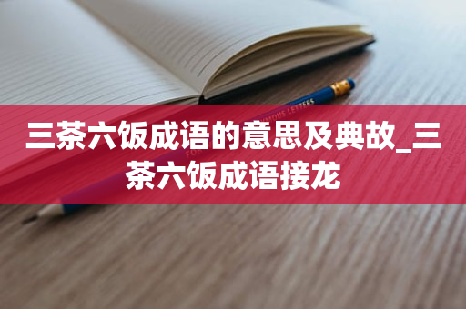 三茶六饭成语的意思及典故_三茶六饭成语接龙