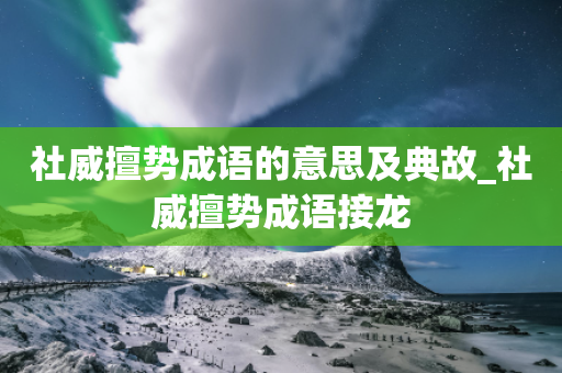 社威擅势成语的意思及典故_社威擅势成语接龙