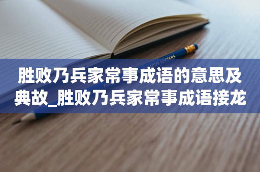 胜败乃兵家常事成语的意思及典故_胜败乃兵家常事成语接龙