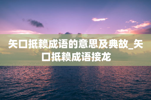 矢口抵赖成语的意思及典故_矢口抵赖成语接龙