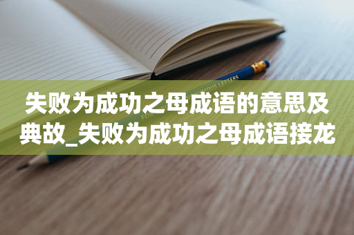 失败为成功之母成语的意思及典故_失败为成功之母成语接龙