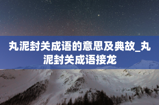 丸泥封关成语的意思及典故_丸泥封关成语接龙