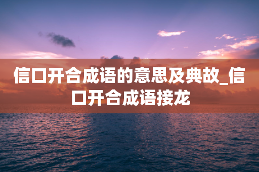 信口开合成语的意思及典故_信口开合成语接龙