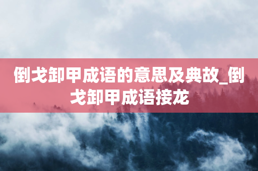 倒戈卸甲成语的意思及典故_倒戈卸甲成语接龙