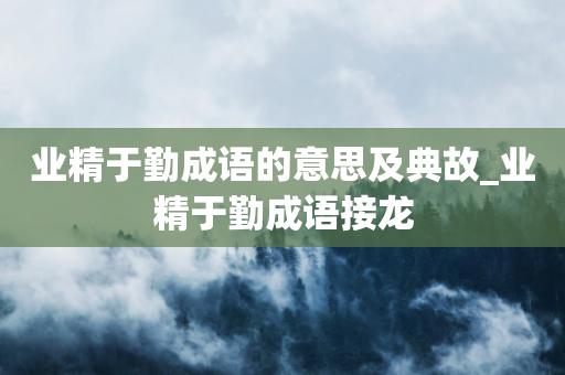 业精于勤成语的意思及典故_业精于勤成语接龙