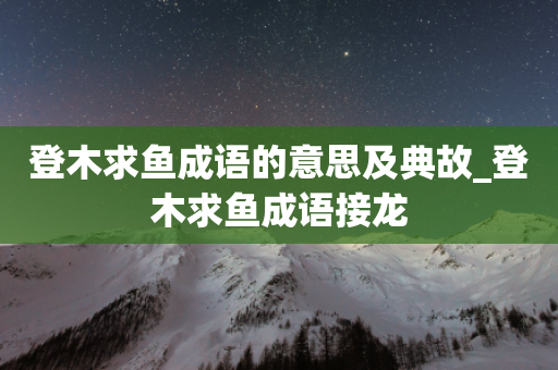 登木求鱼成语的意思及典故_登木求鱼成语接龙