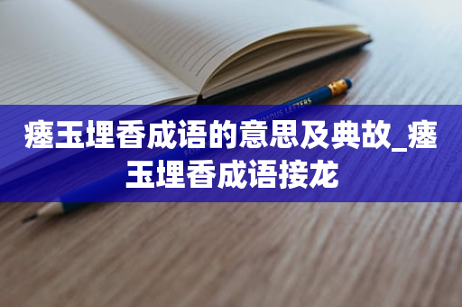 瘗玉埋香成语的意思及典故_瘗玉埋香成语接龙