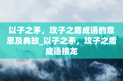 以子之矛，攻子之盾成语的意思及典故_以子之矛，攻子之盾成语接龙