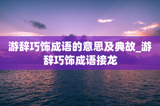 游辞巧饰成语的意思及典故_游辞巧饰成语接龙