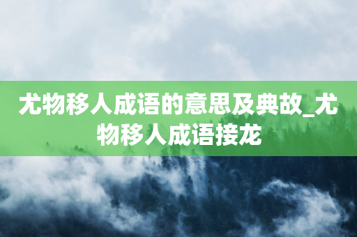 尤物移人成语的意思及典故_尤物移人成语接龙