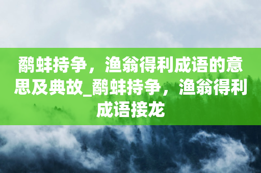 鹬蚌持争，渔翁得利成语的意思及典故_鹬蚌持争，渔翁得利成语接龙