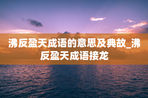 沸反盈天成语的意思及典故_沸反盈天成语接龙