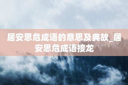 居安思危成语的意思及典故_居安思危成语接龙