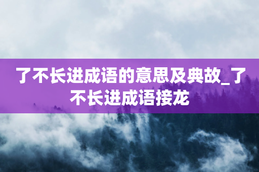 了不长进成语的意思及典故_了不长进成语接龙