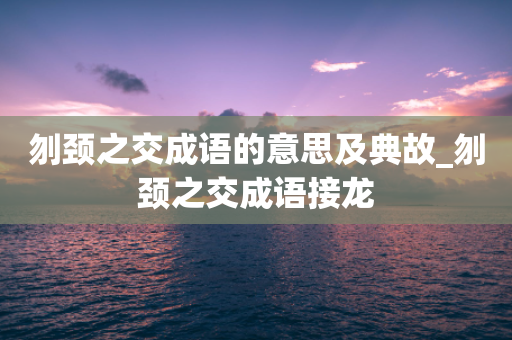 刎颈之交成语的意思及典故_刎颈之交成语接龙