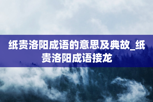 纸贵洛阳成语的意思及典故_纸贵洛阳成语接龙