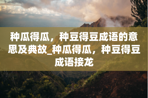 种瓜得瓜，种豆得豆成语的意思及典故_种瓜得瓜，种豆得豆成语接龙