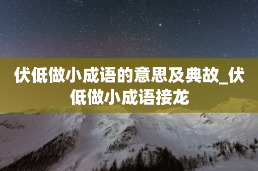 伏低做小成语的意思及典故_伏低做小成语接龙