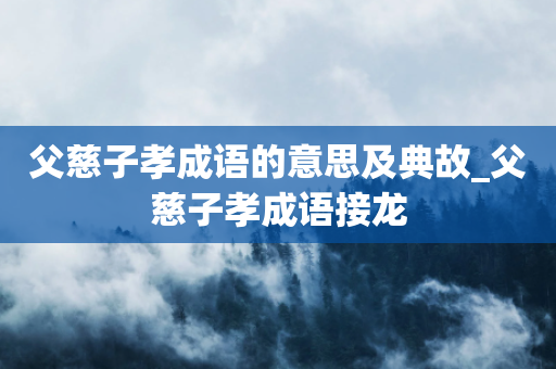 父慈子孝成语的意思及典故_父慈子孝成语接龙