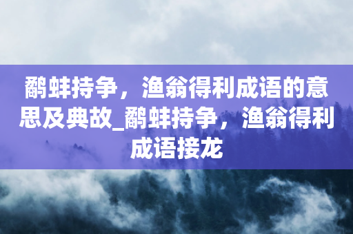 鹬蚌持争，渔翁得利成语的意思及典故_鹬蚌持争，渔翁得利成语接龙